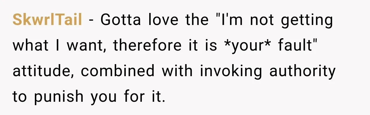 SkwrlTail − Gotta love the "I'm not getting what I want, therefore it is *your* fault" attitude, combined with invoking authority to punish you for it.