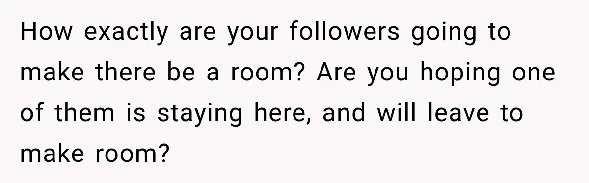 How exactly are your followers going to make there be a room? Are you hoping one of them is staying here, and will leave to make room?