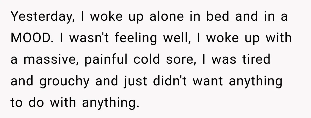 She Overheard Her Husband Talking About Her on the Phone, and It Was the Reminder She Needed Yesterday, I woke up alone in bed and in a MOOD. I wasn't feeling well, I woke up with a massive, painful cold sore, I was tired and grouchy and...
