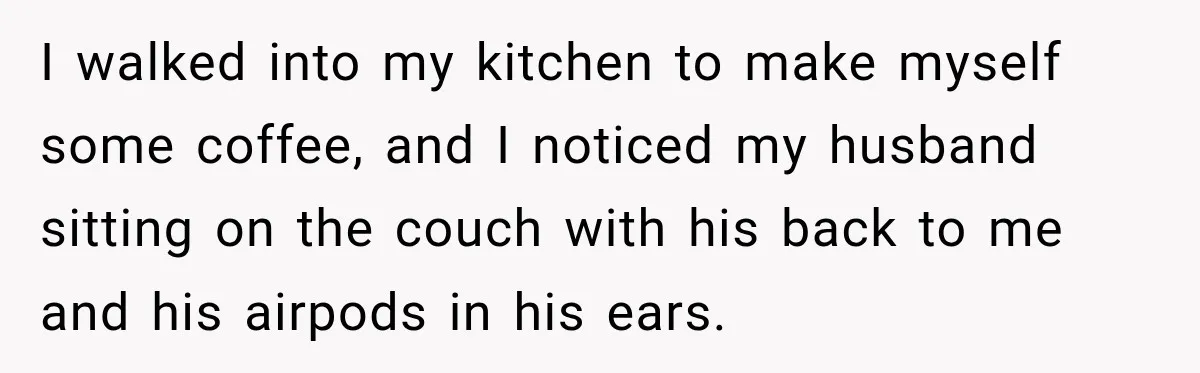 She Overheard Her Husband Talking About Her on the Phone, and It Was the Reminder She Needed I walked into my kitchen to make myself some coffee, and I noticed my husband sitting on the couch with his back to me and his airpods in his ears.