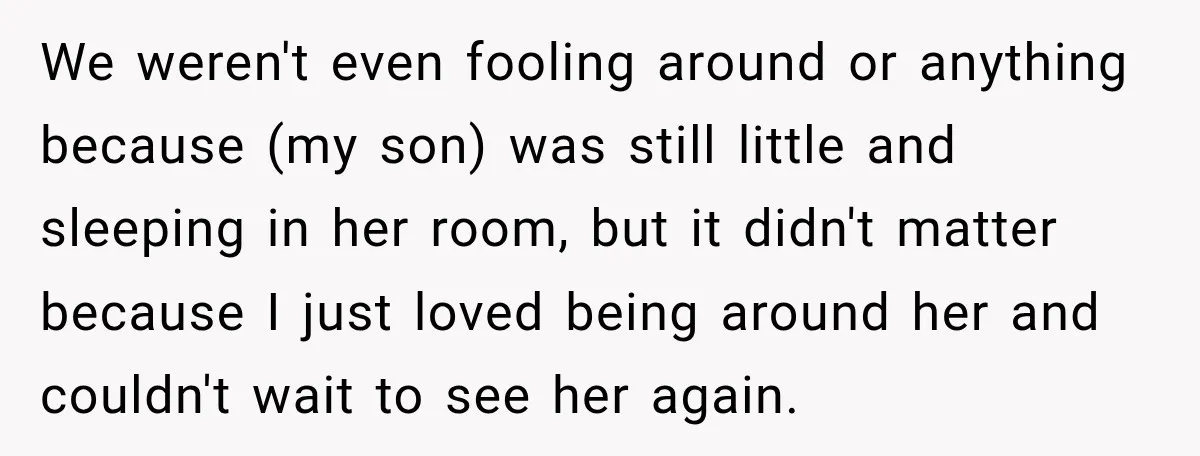She Overheard Her Husband Talking About Her on the Phone, and It Was the Reminder She Needed We weren't even fooling around or anything because (my son) was still little and sleeping in her room, but it didn't matter because I just loved being around her and...