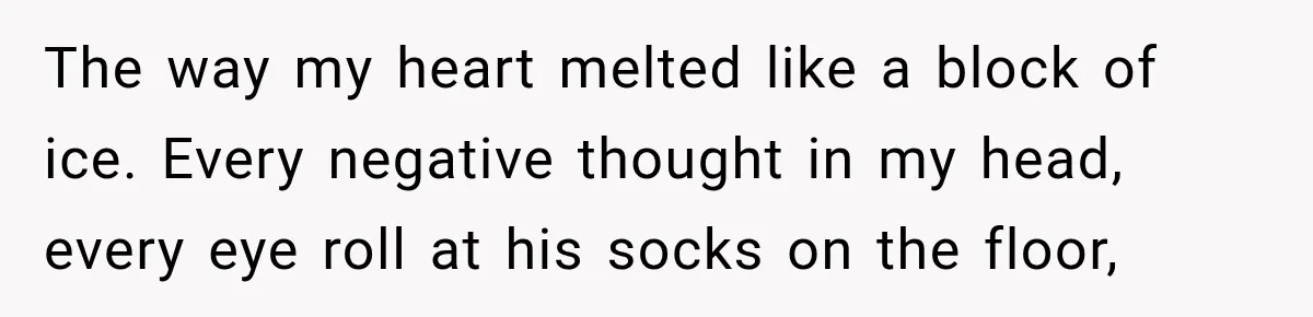 She Overheard Her Husband Talking About Her on the Phone, and It Was the Reminder She Needed The way my heart melted like a block of ice. Every negative thought in my head, every eye roll at his socks on the floor,