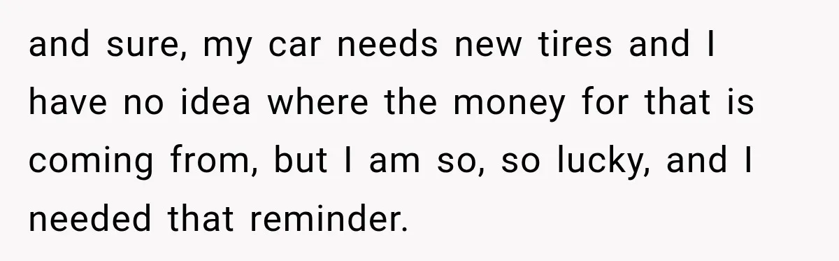 She Overheard Her Husband Talking About Her on the Phone, and It Was the Reminder She Needed and sure, my car needs new tires and I have no idea where the money for that is coming from, but I am so, so lucky, and I needed that...