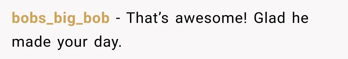 She Overheard Her Husband Talking About Her on the Phone, and It Was the Reminder She Needed bobs_big_bob − That’s awesome! Glad he made your day.