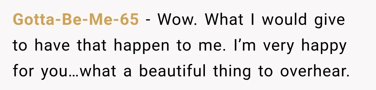 She Overheard Her Husband Talking About Her on the Phone, and It Was the Reminder She Needed Gotta-Be-Me-65 − Wow. What I would give to have that happen to me. I’m very happy for you…what a beautiful thing to overhear.