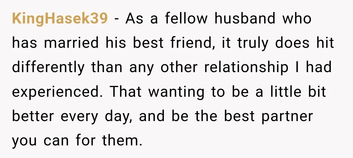 She Overheard Her Husband Talking About Her on the Phone, and It Was the Reminder She Needed KingHasek39 − As a fellow husband who has married his best friend, it truly does hit differently than any other relationship I had experienced. That wanting to be a little...