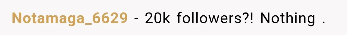 Notamaga_6629 − 20k followers?! Nothing .