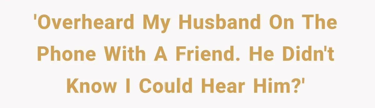 She Overheard Her Husband Talking About Her on the Phone, and It Was the Reminder She Needed 'Overheard my husband on the phone with a friend. He didn't know I could hear him?'