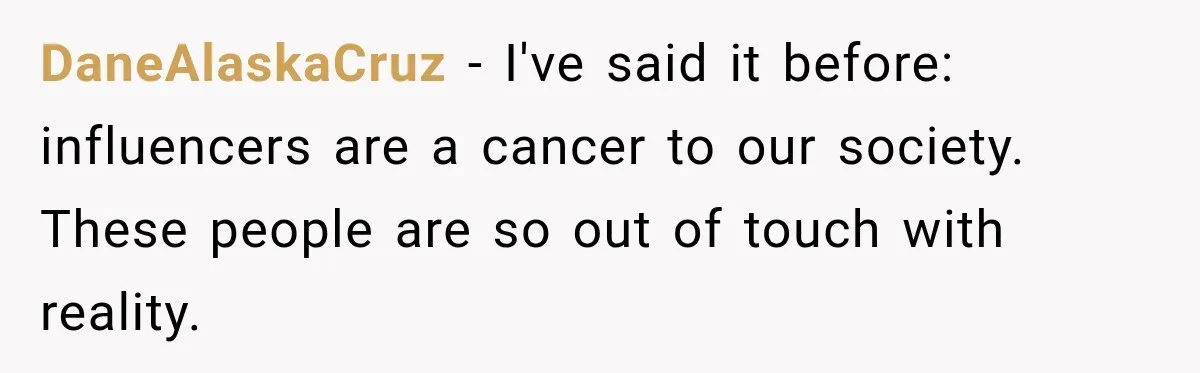 DaneAlaskaCruz − I've said it before: influencers are a cancer to our society. These people are so out of touch with reality.