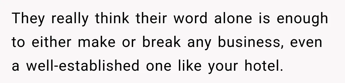They really think their word alone is enough to either make or break any business, even a well-established one like your hotel.