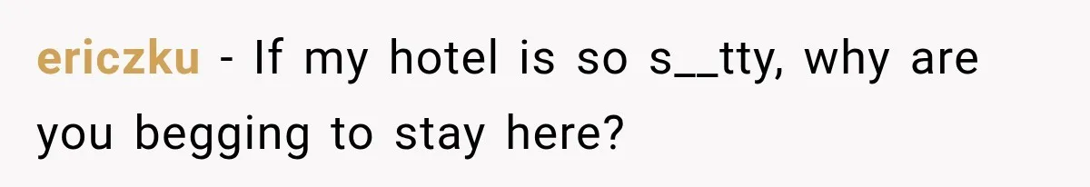 ericzku − If my hotel is so s__tty, why are you begging to stay here?