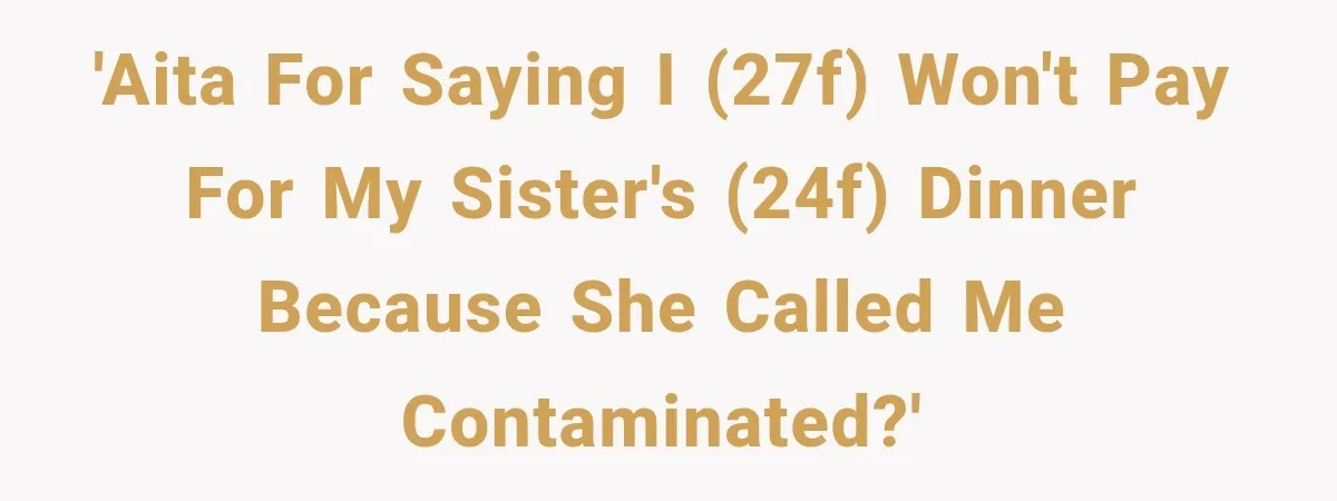 'AITA for saying I (27f) won't pay for my sister's (24f) dinner because she called me contaminated?'
