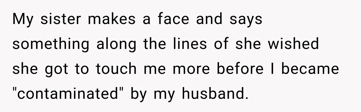 My sister makes a face and says something along the lines of she wished she got to touch me more before I became "contaminated" by my husband.