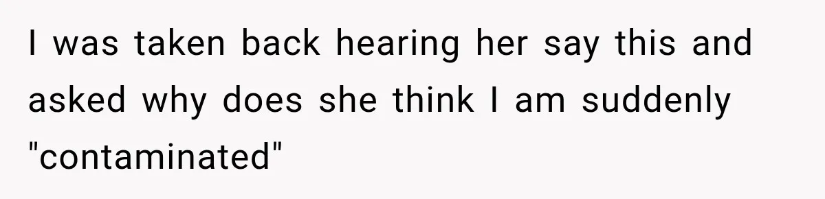 I was taken back hearing her say this and asked why does she think I am suddenly "contaminated"