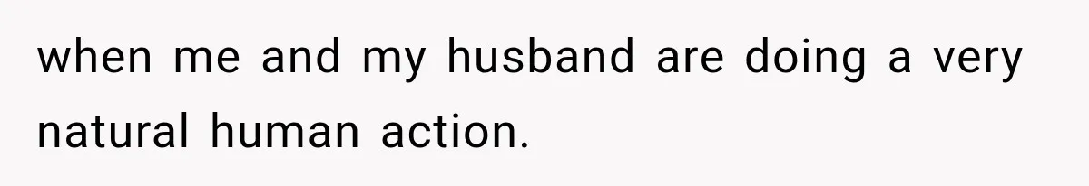 when me and my husband are doing a very natural human action.