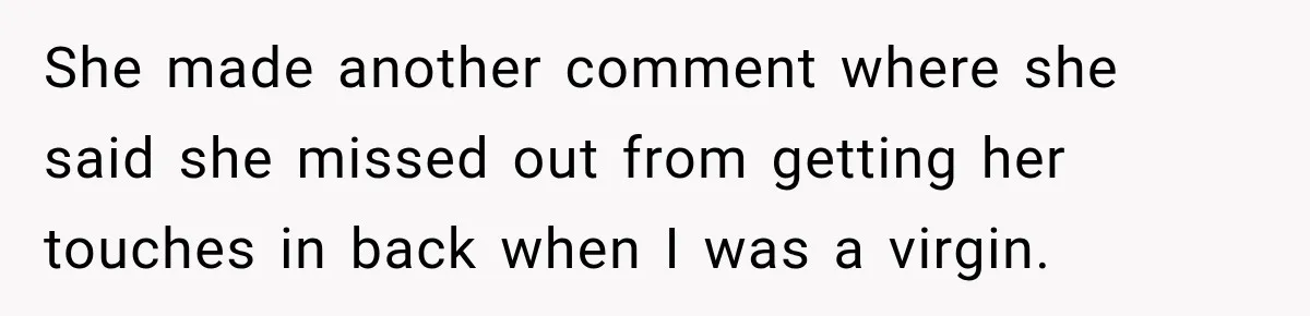 She made another comment where she said she missed out from getting her touches in back when I was a virgin.