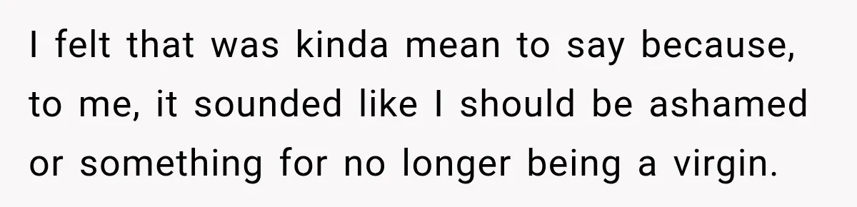I felt that was kinda mean to say because, to me, it sounded like I should be ashamed or something for no longer being a virgin.