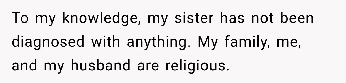 To my knowledge, my sister has not been diagnosed with anything. My family, me, and my husband are religious.