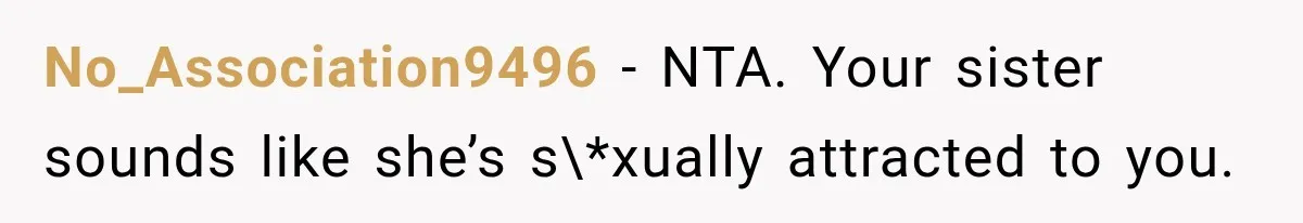 No_Association9496 − NTA. Your sister sounds like she’s s\*xually attracted to you.