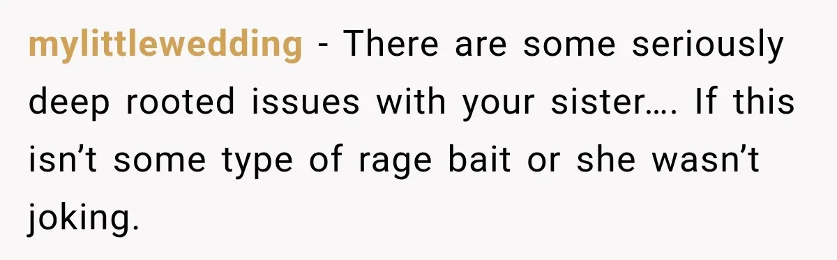 mylittlewedding − There are some seriously deep rooted issues with your sister…. If this isn’t some type of rage bait or she wasn’t joking.