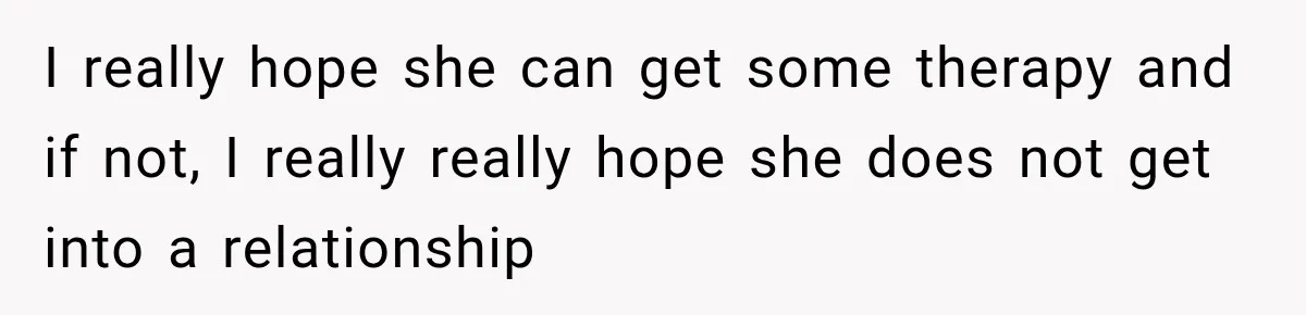 I really hope she can get some therapy and if not, I really really hope she does not get into a relationship