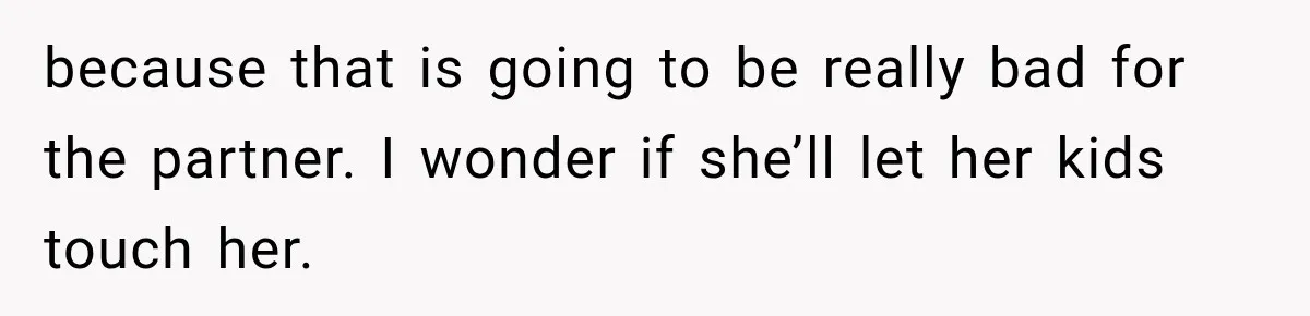 because that is going to be really bad for the partner. I wonder if she’ll let her kids touch her.