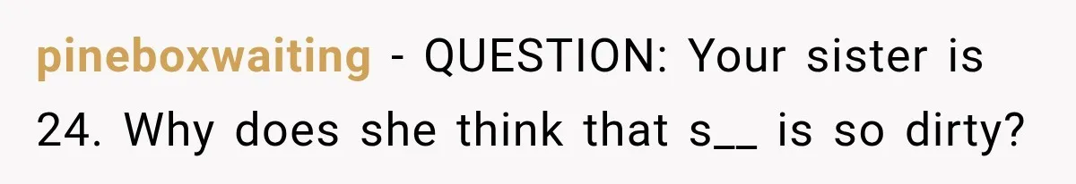 pineboxwaiting − QUESTION: Your sister is 24. Why does she think that s__ is so dirty?