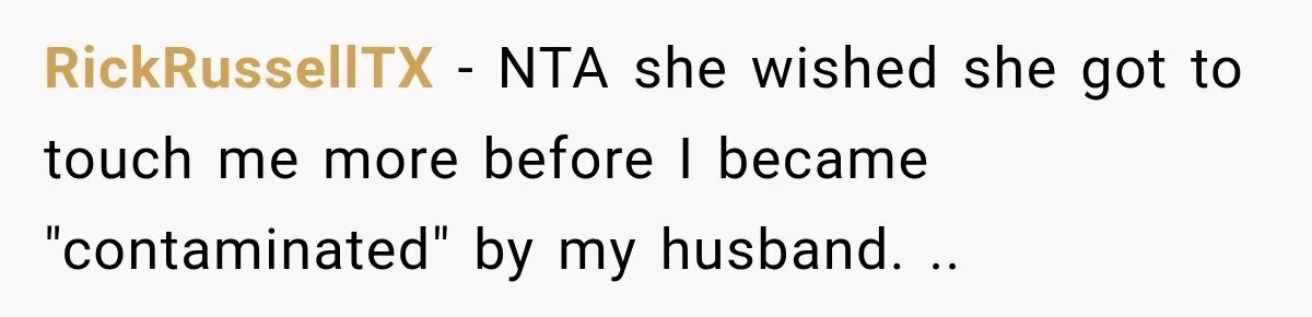 RickRussellTX − NTA she wished she got to touch me more before I became "contaminated" by my husband. ..