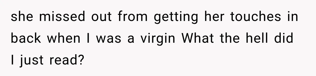 she missed out from getting her touches in back when I was a virgin What the hell did I just read?