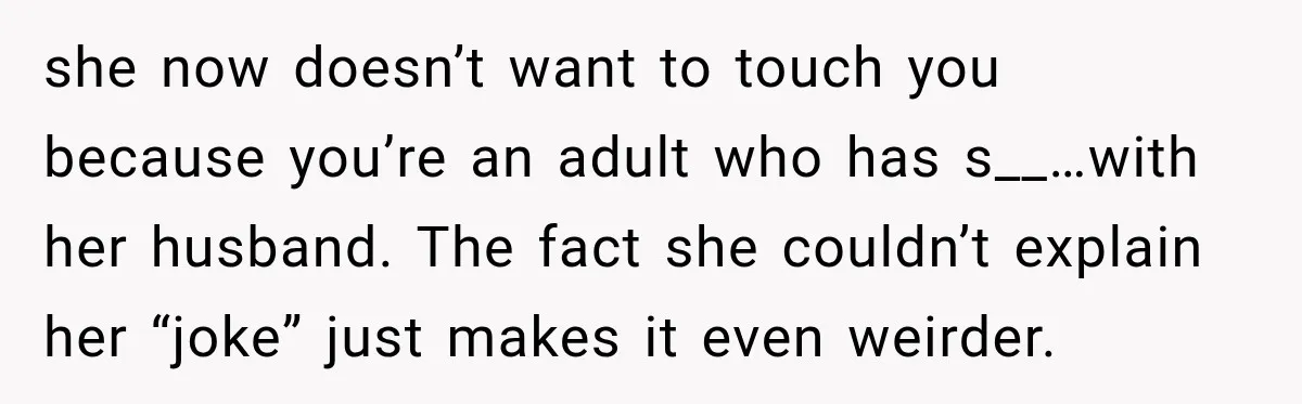 she now doesn’t want to touch you because you’re an adult who has s__…with her husband. The fact she couldn’t explain her “joke” just makes it even weirder.