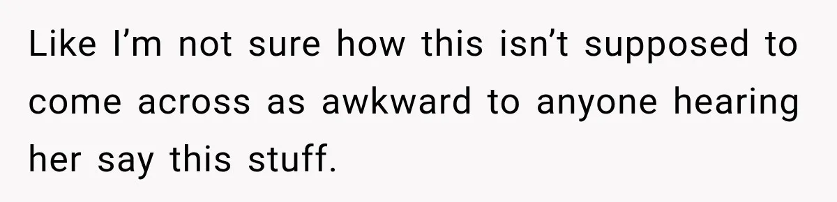Like I’m not sure how this isn’t supposed to come across as awkward to anyone hearing her say this stuff.