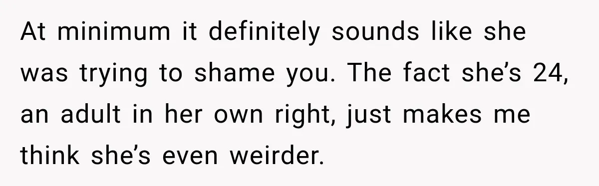 At minimum it definitely sounds like she was trying to shame you. The fact she’s 24, an adult in her own right, just makes me think she’s even weirder.
