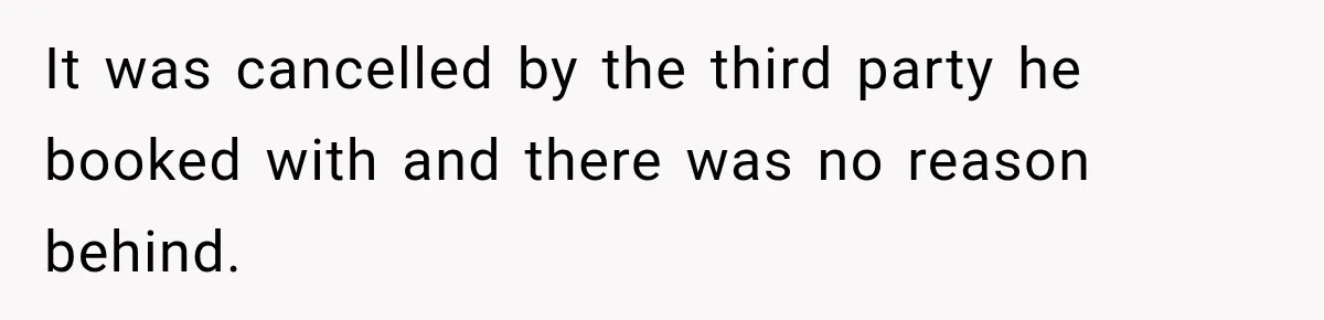 It was cancelled by the third party he booked with and there was no reason behind.