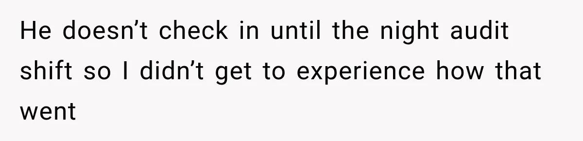 He doesn’t check in until the night audit shift so I didn’t get to experience how that went