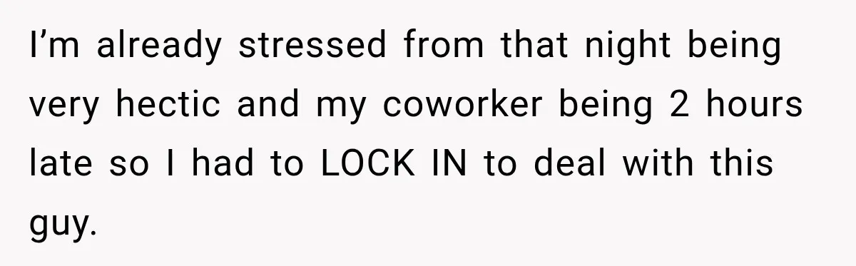 I’m already stressed from that night being very hectic and my coworker being 2 hours late so I had to LOCK IN to deal with this guy.