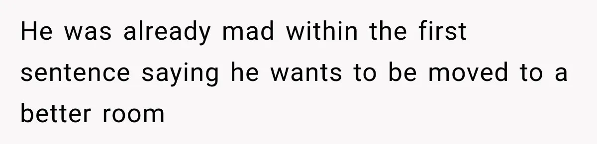 He was already mad within the first sentence saying he wants to be moved to a better room