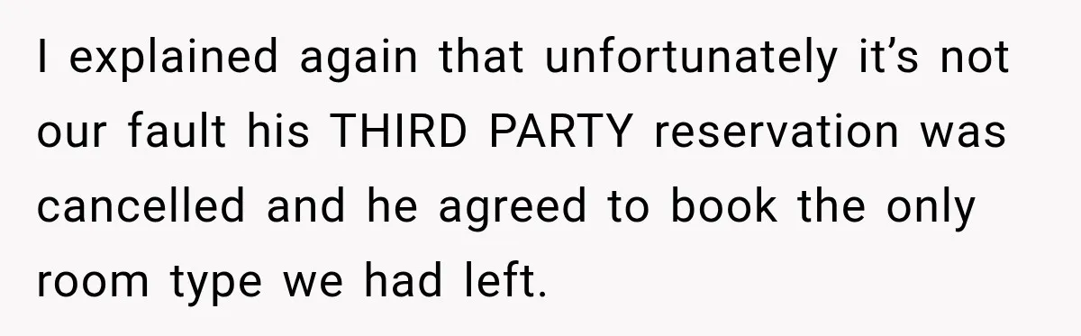 I explained again that unfortunately it’s not our fault his THIRD PARTY reservation was cancelled and he agreed to book the only room type we had left.