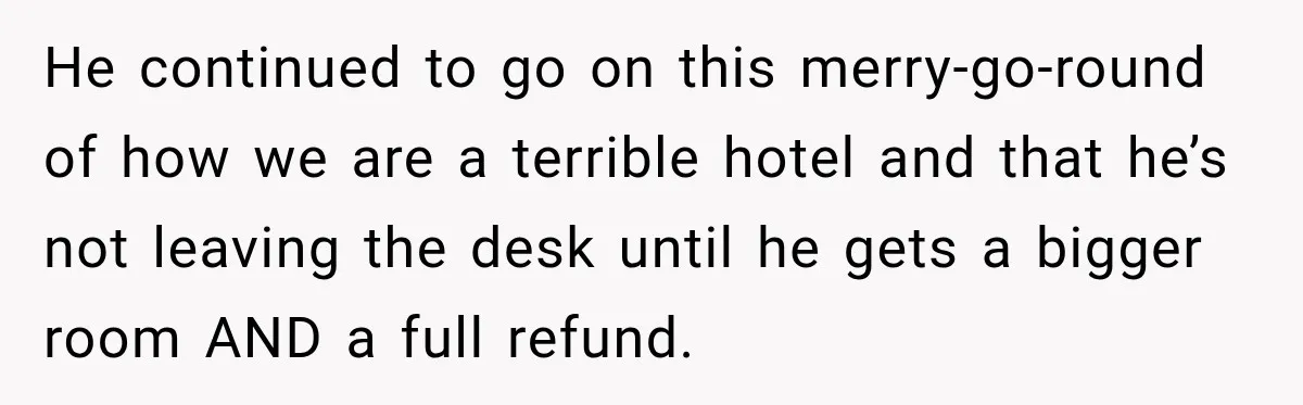 He continued to go on this merry-go-round of how we are a terrible hotel and that he’s not leaving the desk until he gets a bigger room AND a full...