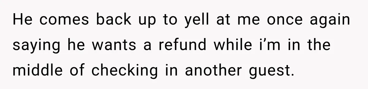 He comes back up to yell at me once again saying he wants a refund while i’m in the middle of checking in another guest.