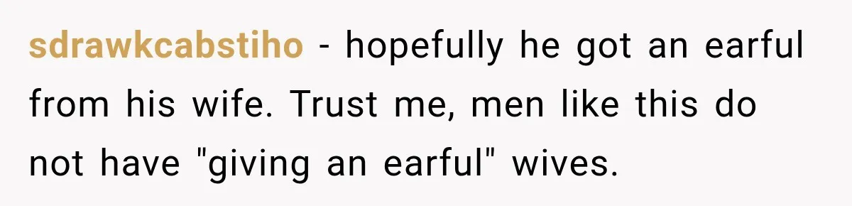 sdrawkcabstiho − hopefully he got an earful from his wife. Trust me, men like this do not have "giving an earful" wives.