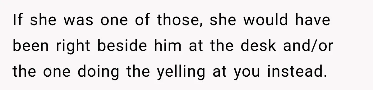If she was one of those, she would have been right beside him at the desk and/or the one doing the yelling at you instead.