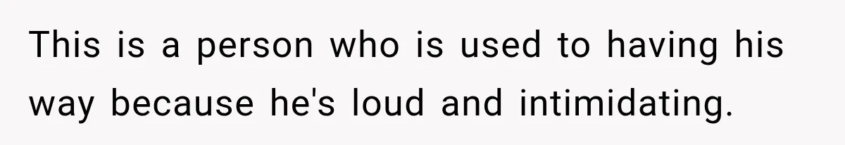 This is a person who is used to having his way because he's loud and intimidating.