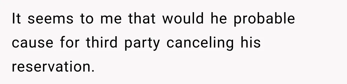 It seems to me that would he probable cause for third party canceling his reservation.
