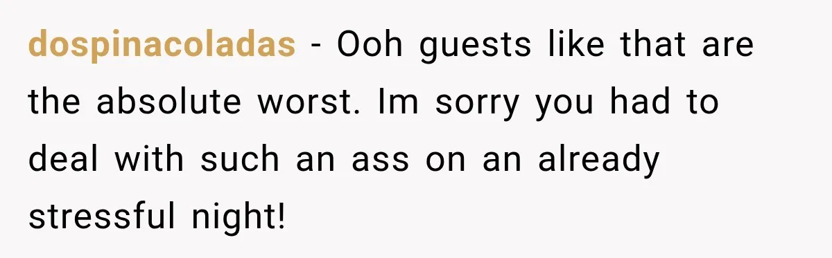 dospinacoladas − Ooh guests like that are the absolute worst. Im sorry you had to deal with such an ass on an already stressful night!