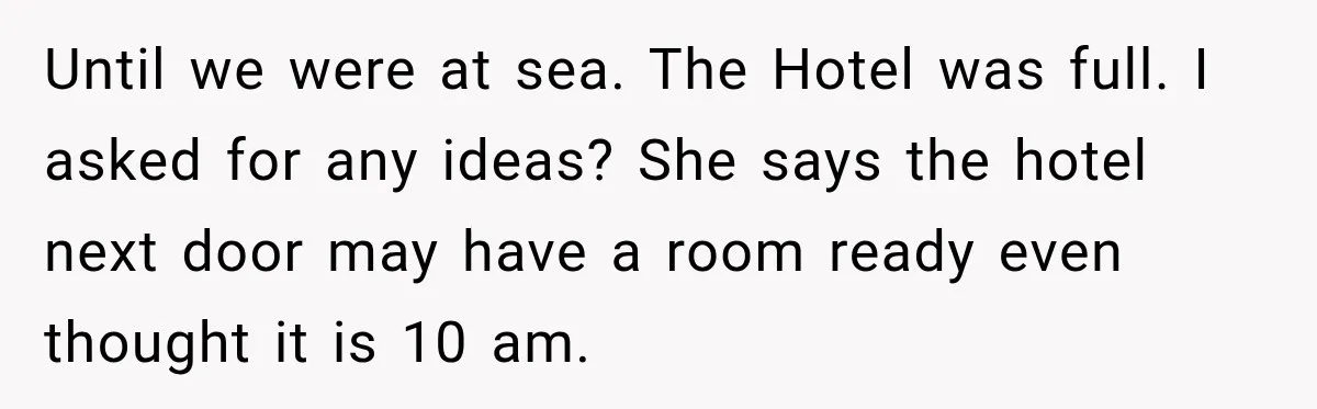 Until we were at sea. The Hotel was full. I asked for any ideas? She says the hotel next door may have a room ready even thought it is 10...