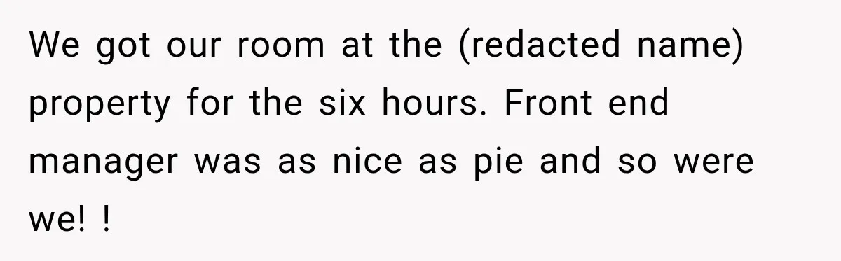 We got our room at the (redacted name) property for the six hours. Front end manager was as nice as pie and so were we! !