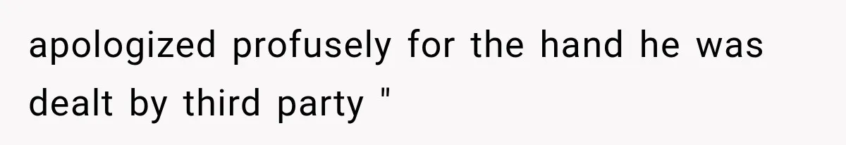 apologized profusely for the hand he was dealt by third party "