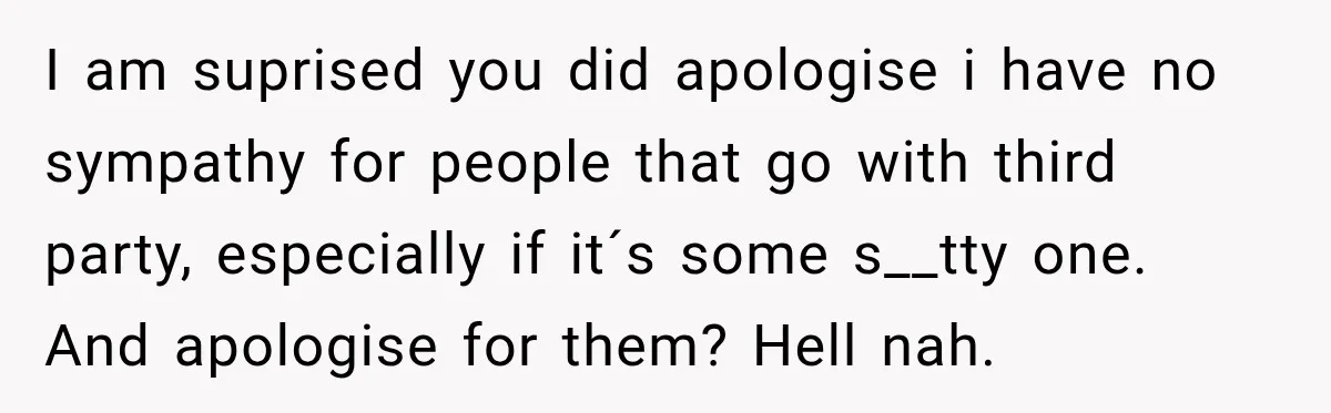 I am suprised you did apologise i have no sympathy for people that go with third party, especially if it´s some s__tty one. And apologise for them? Hell nah.