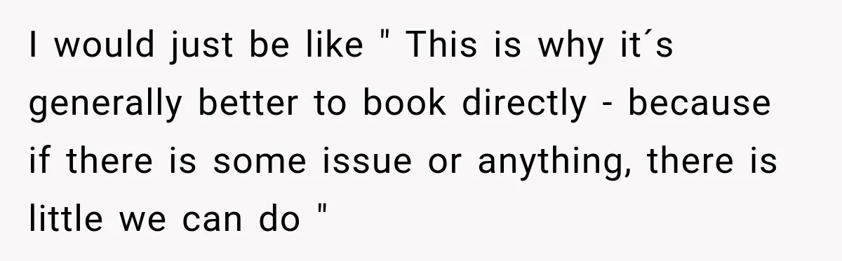 I would just be like " This is why it´s generally better to book directly - because if there is some issue or anything, there is little we can do...