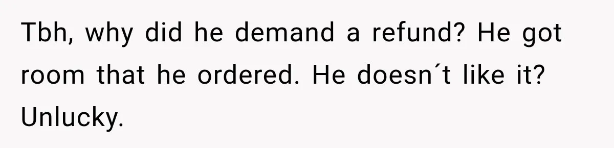 Tbh, why did he demand a refund? He got room that he ordered. He doesn´t like it? Unlucky.